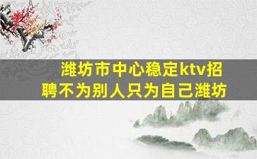 潍坊市中心稳定ktv招聘不为别人只为自己潍坊